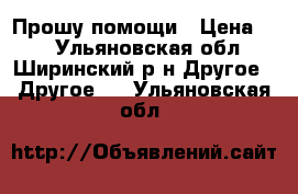 Прошу помощи › Цена ­ 1 - Ульяновская обл., Ширинский р-н Другое » Другое   . Ульяновская обл.